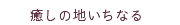 癒しの地いちなる